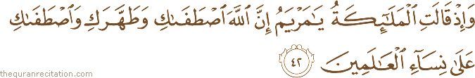 وَإِذْ قَالَتِ الْمَلَائِكَةُ يَا مَرْيَمُ إِنَّ اللَّهَ اصْطَفَاكِ وَطَهَّرَكِ وَاصْطَفَاكِ عَلَىٰ نِسَاءِ الْعَالَمِينَ