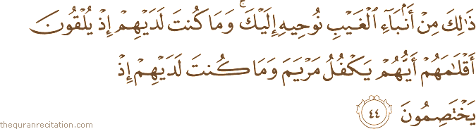 ذَٰلِكَ مِنْ أَنْبَاءِ الْغَيْبِ نُوحِيهِ إِلَيْكَ ۚ وَمَا كُنْتَ لَدَيْهِمْ إِذْ يُلْقُونَ أَقْلَامَهُمْ أَيُّهُمْ يَكْفُلُ مَرْيَمَ وَمَا كُنْتَ لَدَيْهِمْ إِذْ يَخْتَصِمُونَ