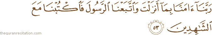 رَبَّنَا آمَنَّا بِمَا أَنْزَلْتَ وَاتَّبَعْنَا الرَّسُولَ فَاكْتُبْنَا مَعَ الشَّاهِدِينَ