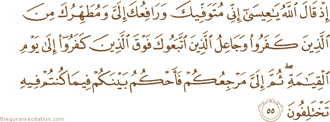 إِذْ قَالَ اللَّهُ يَا عِيسَىٰ إِنِّي مُتَوَفِّيكَ وَرَافِعُكَ إِلَيَّ وَمُطَهِّرُكَ مِنَ الَّذِينَ كَفَرُوا وَجَاعِلُ الَّذِينَ اتَّبَعُوكَ فَوْقَ الَّذِينَ كَفَرُوا إِلَىٰ يَوْمِ الْقِيَامَةِ ۖ ثُمَّ إِلَيَّ مَرْجِعُكُمْ فَأَحْكُمُ بَيْنَكُمْ فِيمَا كُنْتُمْ فِيهِ تَخْتَلِفُونَ