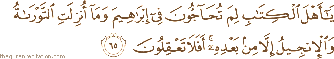 يَا أَهْلَ الْكِتَابِ لِمَ تُحَاجُّونَ فِي إِبْرَاهِيمَ وَمَا أُنْزِلَتِ التَّوْرَاةُ وَالْإِنْجِيلُ إِلَّا مِنْ بَعْدِهِ ۚ أَفَلَا تَعْقِلُونَ