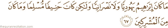 مَا كَانَ إِبْرَاهِيمُ يَهُودِيًّا وَلَا نَصْرَانِيًّا وَلَٰكِنْ كَانَ حَنِيفًا مُسْلِمًا وَمَا كَانَ مِنَ الْمُشْرِكِينَ