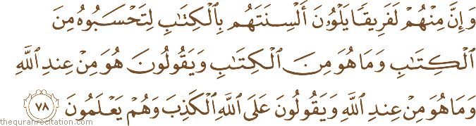 وَإِنَّ مِنْهُمْ لَفَرِيقًا يَلْوُونَ أَلْسِنَتَهُمْ بِالْكِتَابِ لِتَحْسَبُوهُ مِنَ الْكِتَابِ وَمَا هُوَ مِنَ الْكِتَابِ وَيَقُولُونَ هُوَ مِنْ عِنْدِ اللَّهِ وَمَا هُوَ مِنْ عِنْدِ اللَّهِ وَيَقُولُونَ عَلَى اللَّهِ الْكَذِبَ وَهُمْ يَعْلَمُونَ