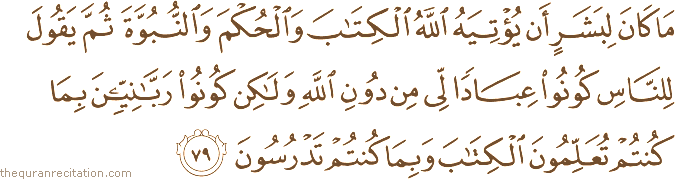 مَا كَانَ لِبَشَرٍ أَنْ يُؤْتِيَهُ اللَّهُ الْكِتَابَ وَالْحُكْمَ وَالنُّبُوَّةَ ثُمَّ يَقُولَ لِلنَّاسِ كُونُوا عِبَادًا لِي مِنْ دُونِ اللَّهِ وَلَٰكِنْ كُونُوا رَبَّانِيِّينَ بِمَا كُنْتُمْ تُعَلِّمُونَ الْكِتَابَ وَبِمَا كُنْتُمْ تَدْرُسُونَ
