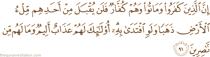 إِنَّ الَّذِينَ كَفَرُوا وَمَاتُوا وَهُمْ كُفَّارٌ فَلَنْ يُقْبَلَ مِنْ أَحَدِهِمْ مِلْءُ الْأَرْضِ ذَهَبًا وَلَوِ افْتَدَىٰ بِهِ ۗ أُولَٰئِكَ لَهُمْ عَذَابٌ أَلِيمٌ وَمَا لَهُمْ مِنْ نَاصِرِينَ
