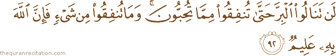 لَنْ تَنَالُوا الْبِرَّ حَتَّىٰ تُنْفِقُوا مِمَّا تُحِبُّونَ ۚ وَمَا تُنْفِقُوا مِنْ شَيْءٍ فَإِنَّ اللَّهَ بِهِ عَلِيمٌ
