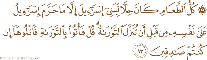 كُلُّ الطَّعَامِ كَانَ حِلًّا لِبَنِي إِسْرَائِيلَ إِلَّا مَا حَرَّمَ إِسْرَائِيلُ عَلَىٰ نَفْسِهِ مِنْ قَبْلِ أَنْ تُنَزَّلَ التَّوْرَاةُ ۗ قُلْ فَأْتُوا بِالتَّوْرَاةِ فَاتْلُوهَا إِنْ كُنْتُمْ صَادِقِينَ