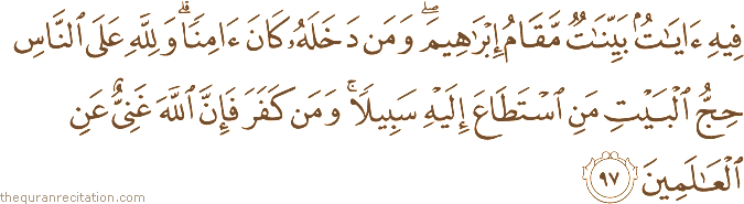 فِيهِ آيَاتٌ بَيِّنَاتٌ مَقَامُ إِبْرَاهِيمَ ۖ وَمَنْ دَخَلَهُ كَانَ آمِنًا ۗ وَلِلَّهِ عَلَى النَّاسِ حِجُّ الْبَيْتِ مَنِ اسْتَطَاعَ إِلَيْهِ سَبِيلًا ۚ وَمَنْ كَفَرَ فَإِنَّ اللَّهَ غَنِيٌّ عَنِ الْعَالَمِينَ