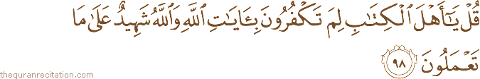 قُلْ يَا أَهْلَ الْكِتَابِ لِمَ تَكْفُرُونَ بِآيَاتِ اللَّهِ وَاللَّهُ شَهِيدٌ عَلَىٰ مَا تَعْمَلُونَ