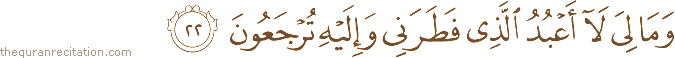 وَمَا لِيَ لَا أَعْبُدُ الَّذِي فَطَرَنِي وَإِلَيْهِ تُرْجَعُونَ