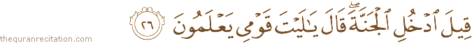 قِيلَ ادْخُلِ الْجَنَّةَ ۖ قَالَ يَا لَيْتَ قَوْمِي يَعْلَمُونَ