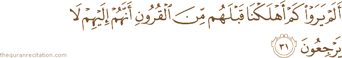 أَلَمْ يَرَوْا كَمْ أَهْلَكْنَا قَبْلَهُمْ مِنَ الْقُرُونِ أَنَّهُمْ إِلَيْهِمْ لَا يَرْجِعُونَ