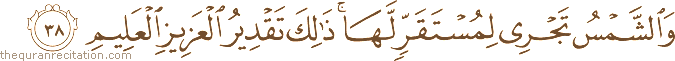 وَالشَّمْسُ تَجْرِي لِمُسْتَقَرٍّ لَهَا ۚ ذَٰلِكَ تَقْدِيرُ الْعَزِيزِ الْعَلِيمِ