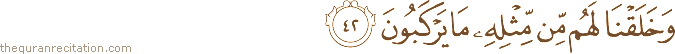 وَخَلَقْنَا لَهُمْ مِنْ مِثْلِهِ مَا يَرْكَبُونَ