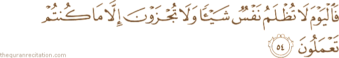 فَالْيَوْمَ لَا تُظْلَمُ نَفْسٌ شَيْئًا وَلَا تُجْزَوْنَ إِلَّا مَا كُنْتُمْ تَعْمَلُونَ