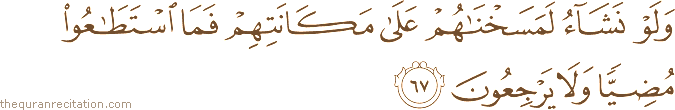 وَلَوْ نَشَاءُ لَمَسَخْنَاهُمْ عَلَىٰ مَكَانَتِهِمْ فَمَا اسْتَطَاعُوا مُضِيًّا وَلَا يَرْجِعُونَ