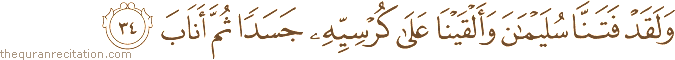 وَلَقَدْ فَتَنَّا سُلَيْمَانَ وَأَلْقَيْنَا عَلَىٰ كُرْسِيِّهِ جَسَدًا ثُمَّ أَنَابَ