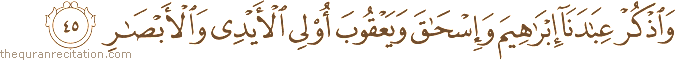 وَاذْكُرْ عِبَادَنَا إِبْرَاهِيمَ وَإِسْحَاقَ وَيَعْقُوبَ أُولِي الْأَيْدِي وَالْأَبْصَارِ