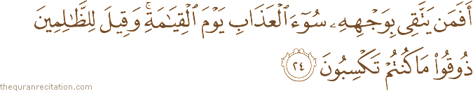أَفَمَنْ يَتَّقِي بِوَجْهِهِ سُوءَ الْعَذَابِ يَوْمَ الْقِيَامَةِ ۚ وَقِيلَ لِلظَّالِمِينَ ذُوقُوا مَا كُنْتُمْ تَكْسِبُونَ