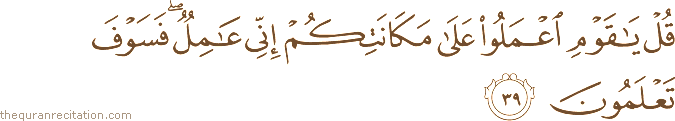 قُلْ يَا قَوْمِ اعْمَلُوا عَلَىٰ مَكَانَتِكُمْ إِنِّي عَامِلٌ ۖ فَسَوْفَ تَعْلَمُونَ