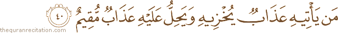 مَنْ يَأْتِيهِ عَذَابٌ يُخْزِيهِ وَيَحِلُّ عَلَيْهِ عَذَابٌ مُقِيمٌ
