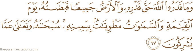 وَمَا قَدَرُوا اللَّهَ حَقَّ قَدْرِهِ وَالْأَرْضُ جَمِيعًا قَبْضَتُهُ يَوْمَ الْقِيَامَةِ وَالسَّمَاوَاتُ مَطْوِيَّاتٌ بِيَمِينِهِ ۚ سُبْحَانَهُ وَتَعَالَىٰ عَمَّا يُشْرِكُونَ