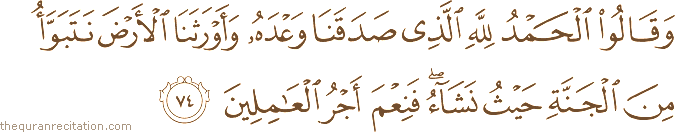 وَقَالُوا الْحَمْدُ لِلَّهِ الَّذِي صَدَقَنَا وَعْدَهُ وَأَوْرَثَنَا الْأَرْضَ نَتَبَوَّأُ مِنَ الْجَنَّةِ حَيْثُ نَشَاءُ ۖ فَنِعْمَ أَجْرُ الْعَامِلِينَ