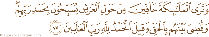 وَتَرَى الْمَلَائِكَةَ حَافِّينَ مِنْ حَوْلِ الْعَرْشِ يُسَبِّحُونَ بِحَمْدِ رَبِّهِمْ ۖ وَقُضِيَ بَيْنَهُمْ بِالْحَقِّ وَقِيلَ الْحَمْدُ لِلَّهِ رَبِّ الْعَالَمِينَ
