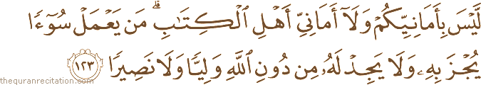لَيْسَ بِأَمَانِيِّكُمْ وَلَا أَمَانِيِّ أَهْلِ الْكِتَابِ ۗ مَنْ يَعْمَلْ سُوءًا يُجْزَ بِهِ وَلَا يَجِدْ لَهُ مِنْ دُونِ اللَّهِ وَلِيًّا وَلَا نَصِيرًا