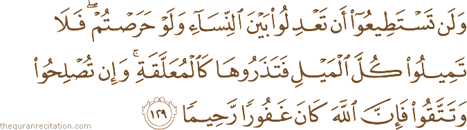 وَلَنْ تَسْتَطِيعُوا أَنْ تَعْدِلُوا بَيْنَ النِّسَاءِ وَلَوْ حَرَصْتُمْ ۖ فَلَا تَمِيلُوا كُلَّ الْمَيْلِ فَتَذَرُوهَا كَالْمُعَلَّقَةِ ۚ وَإِنْ تُصْلِحُوا وَتَتَّقُوا فَإِنَّ اللَّهَ كَانَ غَفُورًا رَحِيمًا