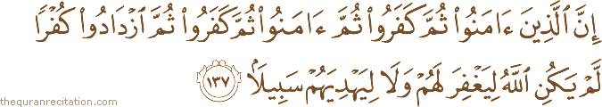 إِنَّ الَّذِينَ آمَنُوا ثُمَّ كَفَرُوا ثُمَّ آمَنُوا ثُمَّ كَفَرُوا ثُمَّ ازْدَادُوا كُفْرًا لَمْ يَكُنِ اللَّهُ لِيَغْفِرَ لَهُمْ وَلَا لِيَهْدِيَهُمْ سَبِيلًا