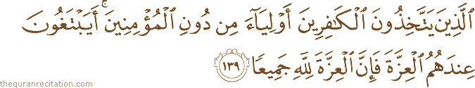 الَّذِينَ يَتَّخِذُونَ الْكَافِرِينَ أَوْلِيَاءَ مِنْ دُونِ الْمُؤْمِنِينَ ۚ أَيَبْتَغُونَ عِنْدَهُمُ الْعِزَّةَ فَإِنَّ الْعِزَّةَ لِلَّهِ جَمِيعًا