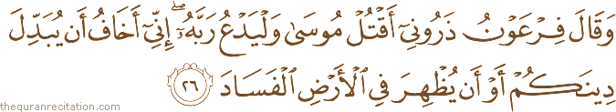 وَقَالَ فِرْعَوْنُ ذَرُونِي أَقْتُلْ مُوسَىٰ وَلْيَدْعُ رَبَّهُ ۖ إِنِّي أَخَافُ أَنْ يُبَدِّلَ دِينَكُمْ أَوْ أَنْ يُظْهِرَ فِي الْأَرْضِ الْفَسَادَ