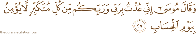 وَقَالَ مُوسَىٰ إِنِّي عُذْتُ بِرَبِّي وَرَبِّكُمْ مِنْ كُلِّ مُتَكَبِّرٍ لَا يُؤْمِنُ بِيَوْمِ الْحِسَابِ