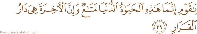 يَا قَوْمِ إِنَّمَا هَٰذِهِ الْحَيَاةُ الدُّنْيَا مَتَاعٌ وَإِنَّ الْآخِرَةَ هِيَ دَارُ الْقَرَارِ