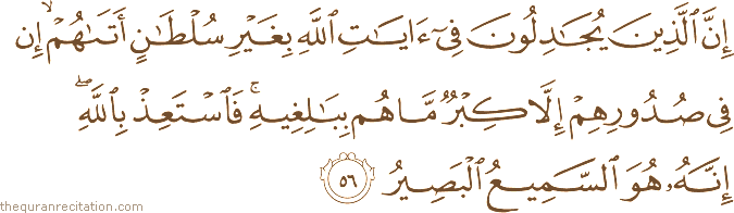 إِنَّ الَّذِينَ يُجَادِلُونَ فِي آيَاتِ اللَّهِ بِغَيْرِ سُلْطَانٍ أَتَاهُمْ ۙ إِنْ فِي صُدُورِهِمْ إِلَّا كِبْرٌ مَا هُمْ بِبَالِغِيهِ ۚ فَاسْتَعِذْ بِاللَّهِ ۖ إِنَّهُ هُوَ السَّمِيعُ الْبَصِيرُ