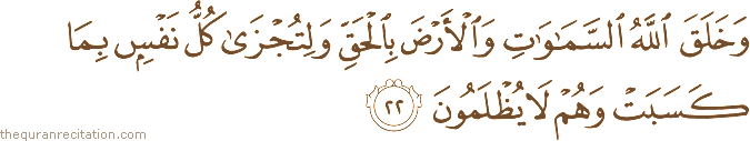 وَخَلَقَ اللَّهُ السَّمَاوَاتِ وَالْأَرْضَ بِالْحَقِّ وَلِتُجْزَىٰ كُلُّ نَفْسٍ بِمَا كَسَبَتْ وَهُمْ لَا يُظْلَمُونَ