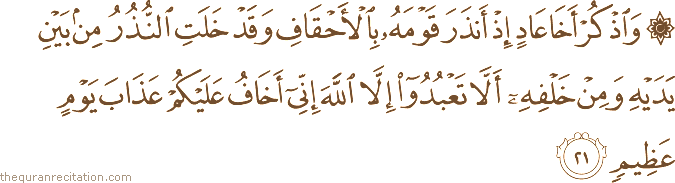 وَاذْكُرْ أَخَا عَادٍ إِذْ أَنْذَرَ قَوْمَهُ بِالْأَحْقَافِ وَقَدْ خَلَتِ النُّذُرُ مِنْ بَيْنِ يَدَيْهِ وَمِنْ خَلْفِهِ أَلَّا تَعْبُدُوا إِلَّا اللَّهَ إِنِّي أَخَافُ عَلَيْكُمْ عَذَابَ يَوْمٍ عَظِيمٍ