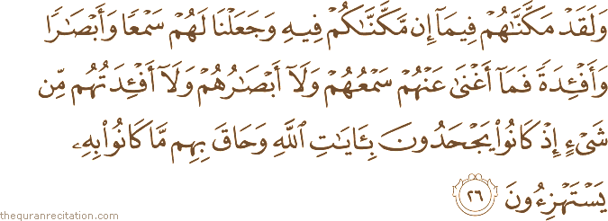 وَلَقَدْ مَكَّنَّاهُمْ فِيمَا إِنْ مَكَّنَّاكُمْ فِيهِ وَجَعَلْنَا لَهُمْ سَمْعًا وَأَبْصَارًا وَأَفْئِدَةً فَمَا أَغْنَىٰ عَنْهُمْ سَمْعُهُمْ وَلَا أَبْصَارُهُمْ وَلَا أَفْئِدَتُهُمْ مِنْ شَيْءٍ إِذْ كَانُوا يَجْحَدُونَ بِآيَاتِ اللَّهِ وَحَاقَ بِهِمْ مَا كَانُوا بِهِ يَسْتَهْزِئُونَ