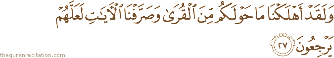 وَلَقَدْ أَهْلَكْنَا مَا حَوْلَكُمْ مِنَ الْقُرَىٰ وَصَرَّفْنَا الْآيَاتِ لَعَلَّهُمْ يَرْجِعُونَ