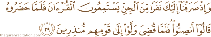 وَإِذْ صَرَفْنَا إِلَيْكَ نَفَرًا مِنَ الْجِنِّ يَسْتَمِعُونَ الْقُرْآنَ فَلَمَّا حَضَرُوهُ قَالُوا أَنْصِتُوا ۖ فَلَمَّا قُضِيَ وَلَّوْا إِلَىٰ قَوْمِهِمْ مُنْذِرِينَ