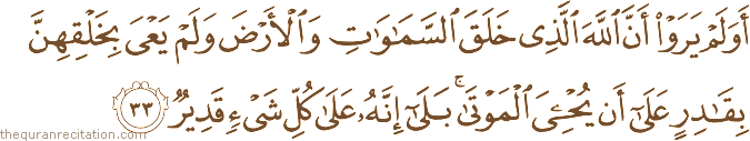 أَوَلَمْ يَرَوْا أَنَّ اللَّهَ الَّذِي خَلَقَ السَّمَاوَاتِ وَالْأَرْضَ وَلَمْ يَعْيَ بِخَلْقِهِنَّ بِقَادِرٍ عَلَىٰ أَنْ يُحْيِيَ الْمَوْتَىٰ ۚ بَلَىٰ إِنَّهُ عَلَىٰ كُلِّ شَيْءٍ قَدِيرٌ