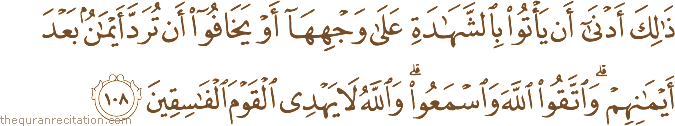 ذَٰلِكَ أَدْنَىٰ أَنْ يَأْتُوا بِالشَّهَادَةِ عَلَىٰ وَجْهِهَا أَوْ يَخَافُوا أَنْ تُرَدَّ أَيْمَانٌ بَعْدَ أَيْمَانِهِمْ ۗ وَاتَّقُوا اللَّهَ وَاسْمَعُوا ۗ وَاللَّهُ لَا يَهْدِي الْقَوْمَ الْفَاسِقِينَ