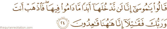 قَالُوا يَا مُوسَىٰ إِنَّا لَنْ نَدْخُلَهَا أَبَدًا مَا دَامُوا فِيهَا ۖ فَاذْهَبْ أَنْتَ وَرَبُّكَ فَقَاتِلَا إِنَّا هَاهُنَا قَاعِدُونَ