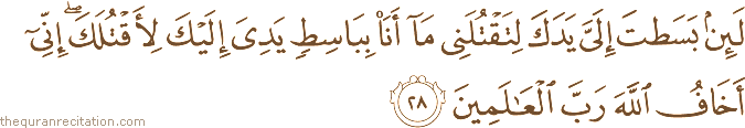 لَئِنْ بَسَطْتَ إِلَيَّ يَدَكَ لِتَقْتُلَنِي مَا أَنَا بِبَاسِطٍ يَدِيَ إِلَيْكَ لِأَقْتُلَكَ ۖ إِنِّي أَخَافُ اللَّهَ رَبَّ الْعَالَمِينَ