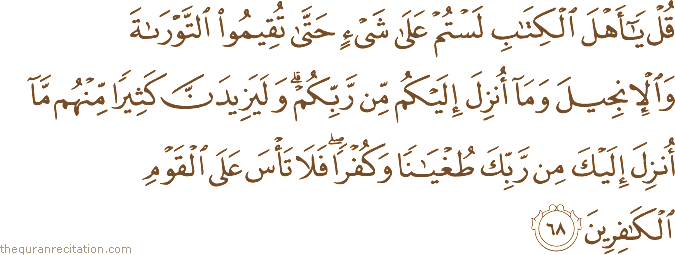 قُلْ يَا أَهْلَ الْكِتَابِ لَسْتُمْ عَلَىٰ شَيْءٍ حَتَّىٰ تُقِيمُوا التَّوْرَاةَ وَالْإِنْجِيلَ وَمَا أُنْزِلَ إِلَيْكُمْ مِنْ رَبِّكُمْ ۗ وَلَيَزِيدَنَّ كَثِيرًا مِنْهُمْ مَا أُنْزِلَ إِلَيْكَ مِنْ رَبِّكَ طُغْيَانًا وَكُفْرًا ۖ فَلَا تَأْسَ عَلَى الْقَوْمِ الْكَافِرِينَ