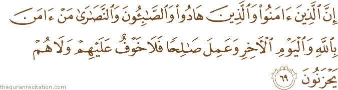 إِنَّ الَّذِينَ آمَنُوا وَالَّذِينَ هَادُوا وَالصَّابِئُونَ وَالنَّصَارَىٰ مَنْ آمَنَ بِاللَّهِ وَالْيَوْمِ الْآخِرِ وَعَمِلَ صَالِحًا فَلَا خَوْفٌ عَلَيْهِمْ وَلَا هُمْ يَحْزَنُونَ