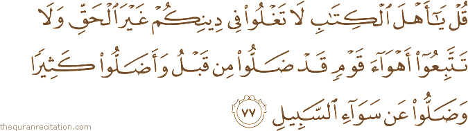 قُلْ يَا أَهْلَ الْكِتَابِ لَا تَغْلُوا فِي دِينِكُمْ غَيْرَ الْحَقِّ وَلَا تَتَّبِعُوا أَهْوَاءَ قَوْمٍ قَدْ ضَلُّوا مِنْ قَبْلُ وَأَضَلُّوا كَثِيرًا وَضَلُّوا عَنْ سَوَاءِ السَّبِيلِ