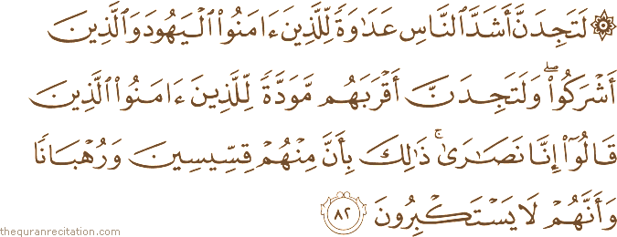 لَتَجِدَنَّ أَشَدَّ النَّاسِ عَدَاوَةً لِلَّذِينَ آمَنُوا الْيَهُودَ وَالَّذِينَ أَشْرَكُوا ۖ وَلَتَجِدَنَّ أَقْرَبَهُمْ مَوَدَّةً لِلَّذِينَ آمَنُوا الَّذِينَ قَالُوا إِنَّا نَصَارَىٰ ۚ ذَٰلِكَ بِأَنَّ مِنْهُمْ قِسِّيسِينَ وَرُهْبَانًا وَأَنَّهُمْ لَا يَسْتَكْبِرُونَ