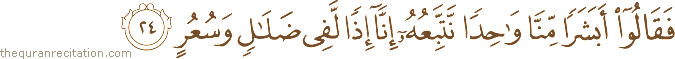 فَقَالُوا أَبَشَرًا مِنَّا وَاحِدًا نَتَّبِعُهُ إِنَّا إِذًا لَفِي ضَلَالٍ وَسُعُرٍ
